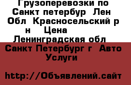 Грузоперевозки по Санкт-петербур, Лен. Обл. Красносельский р-н. › Цена ­ 1 000 - Ленинградская обл., Санкт-Петербург г. Авто » Услуги   
